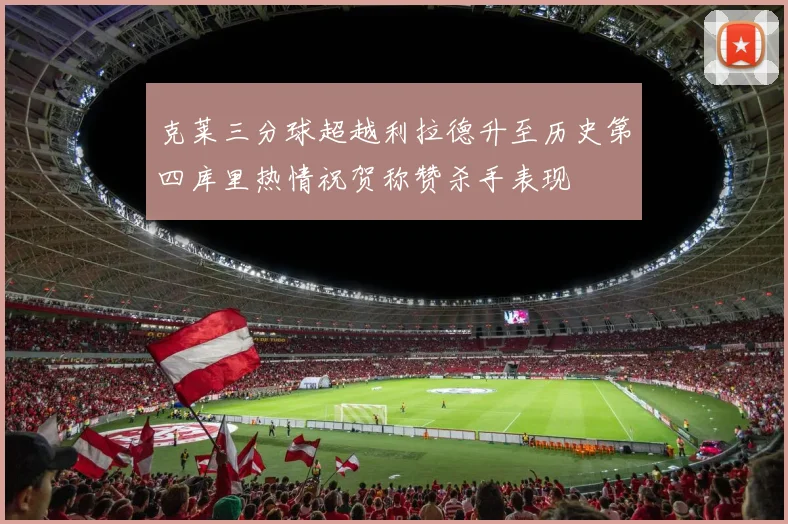 克莱三分球超越利拉德升至历史第四库里热情祝贺称赞杀手表现