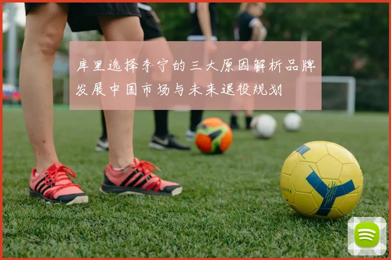 库里选择李宁的三大原因解析品牌发展中国市场与未来退役规划