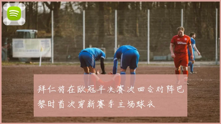 拜仁将在欧冠半决赛次回合对阵巴黎时首次穿新赛季主场球衣