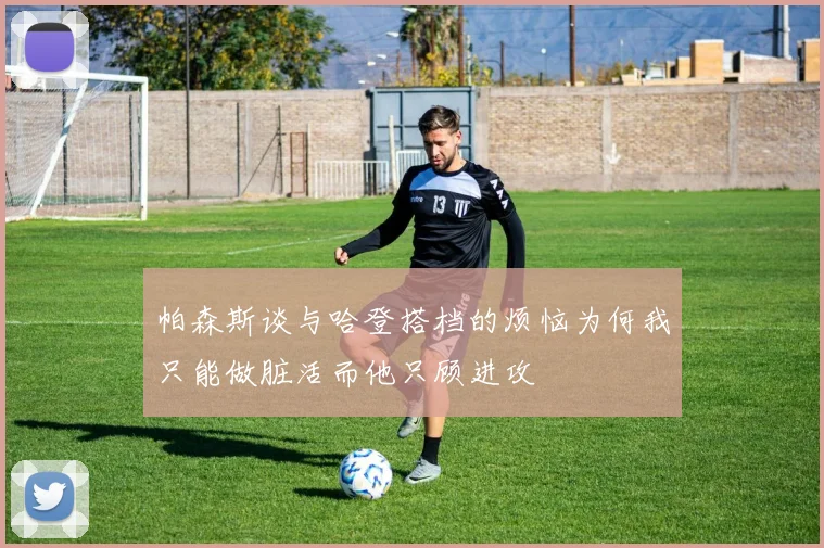 帕森斯谈与哈登搭档的烦恼为何我只能做脏活而他只顾进攻
