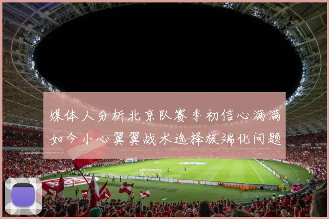 媒体人分析北京队赛季初信心满满如今小心翼翼战术选择极端化问题探讨