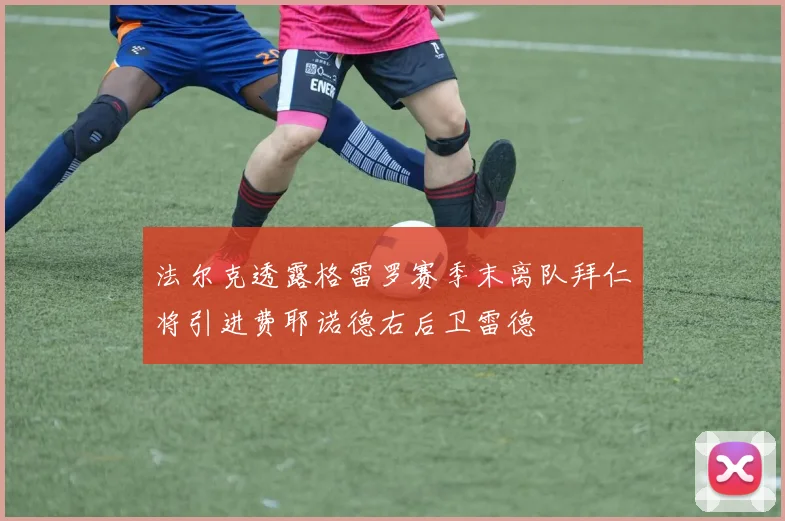 法尔克透露格雷罗赛季末离队拜仁将引进费耶诺德右后卫雷德