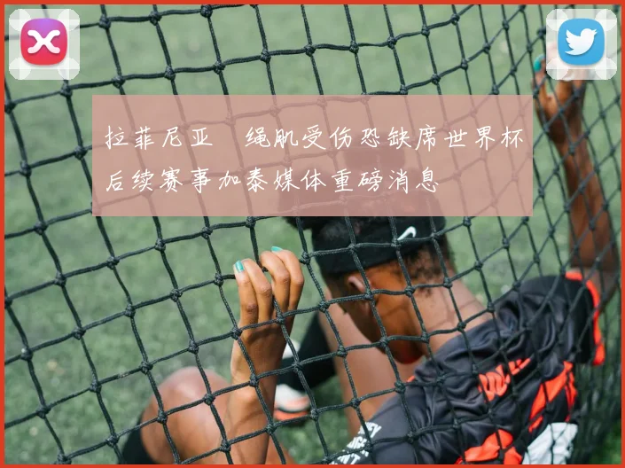 拉菲尼亚腘绳肌受伤恐缺席世界杯后续赛事加泰媒体重磅消息