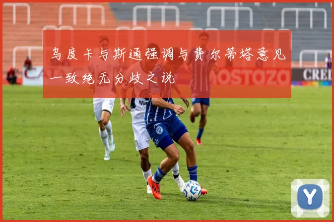 乌度卡与斯通强调与费尔蒂塔意见一致绝无分歧之说