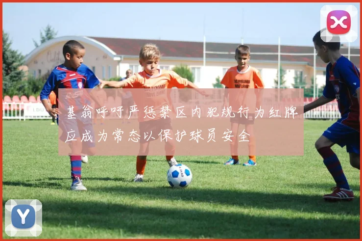基翁呼吁严惩禁区内犯规行为红牌应成为常态以保护球员安全