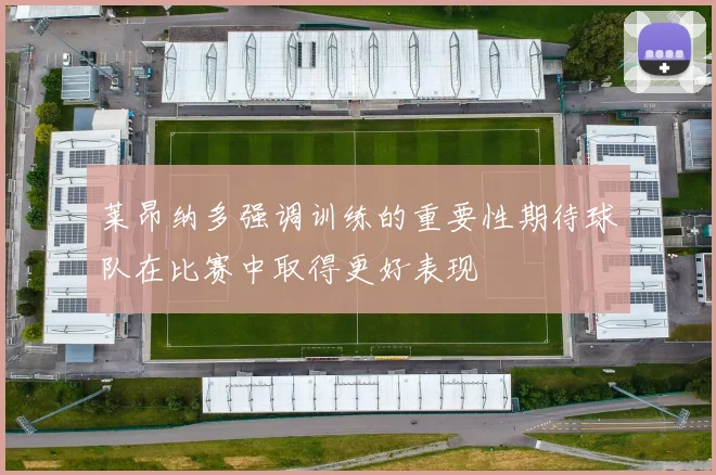 莱昂纳多强调训练的重要性期待球队在比赛中取得更好表现