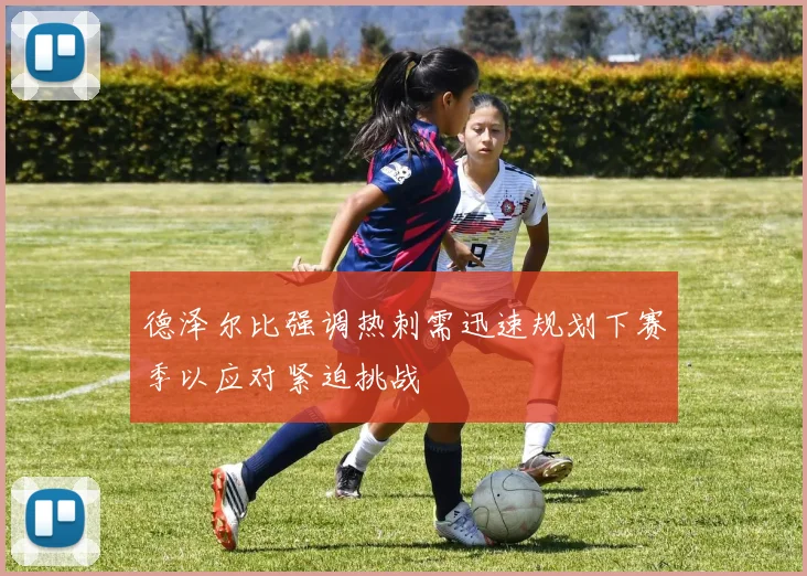 德泽尔比强调热刺需迅速规划下赛季以应对紧迫挑战