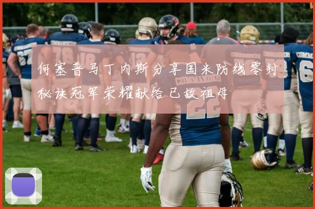 何塞普马丁内斯分享国米防线零封秘诀冠军荣耀献给已故祖母