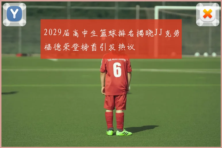 2029届高中生篮球排名揭晓JJ克劳福德荣登榜首引发热议