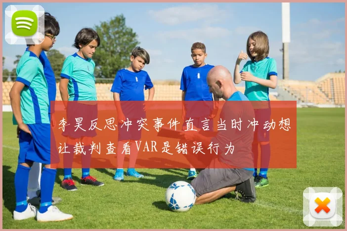李昊反思冲突事件直言当时冲动想让裁判查看VAR是错误行为